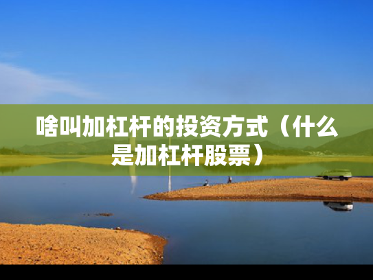 啥叫加杠杆的投资方式（什么是加杠杆股票）