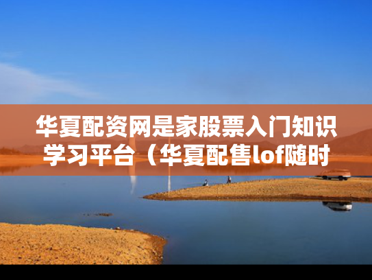 华夏配资网是家股票入门知识学习平台（华夏配售lof随时可以买卖吗）