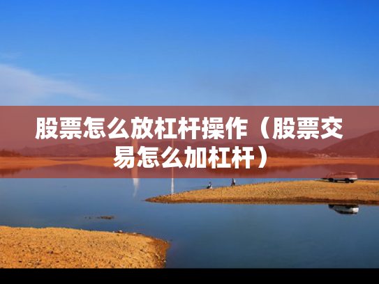 股票怎么放杠杆操作（股票交易怎么加杠杆）