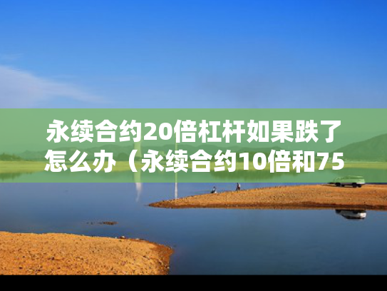 永续合约20倍杠杆如果跌了怎么办（永续合约10倍和75倍杠杆有什么区别）
