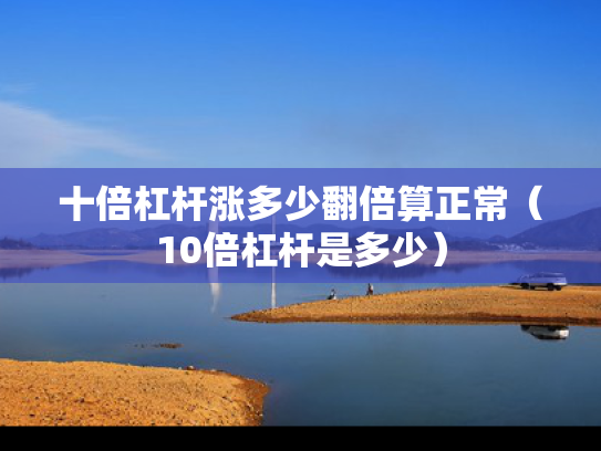 十倍杠杆涨多少翻倍算正常（10倍杠杆是多少）