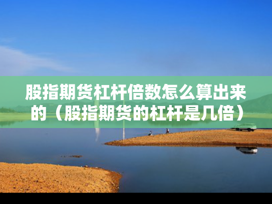 股指期货杠杆倍数怎么算出来的（股指期货的杠杆是几倍）