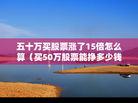 五十万买股票涨了15倍怎么算（买50万股票能挣多少钱）