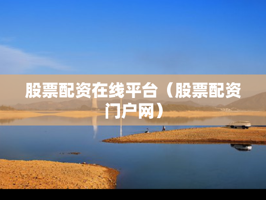 股票配资在线平台（股票配资门户网）