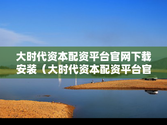 大时代资本配资平台官网下载安装（大时代资本配资平台官网下载安装最新版）