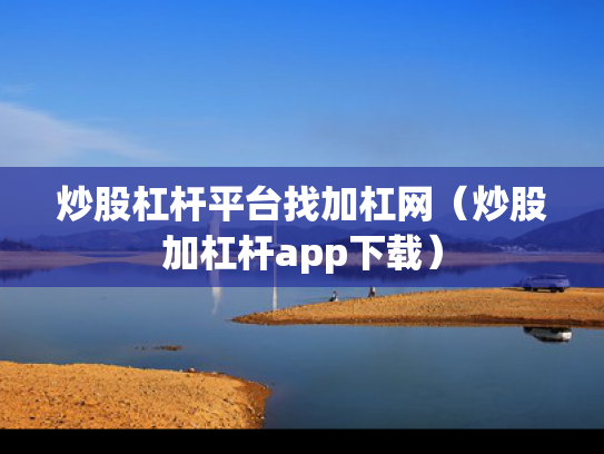 炒股杠杆平台找加杠网（炒股加杠杆app下载）
