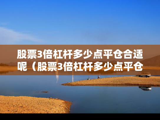 股票3倍杠杆多少点平仓合适呢（股票3倍杠杆多少点平仓合适呢知乎）