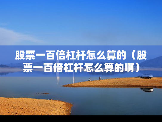 股票一百倍杠杆怎么算的（股票一百倍杠杆怎么算的啊）