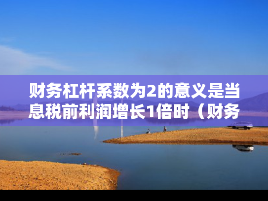 财务杠杆系数为2的意义是当息税前利润增长1倍时（财务杠杆系数 息税前利润）