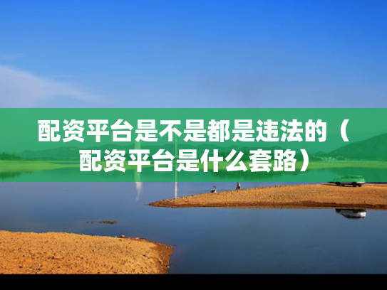 配资平台是不是都是违法的（配资平台是什么套路）