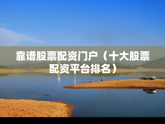 靠谱股票配资门户（十大股票配资平台排名）