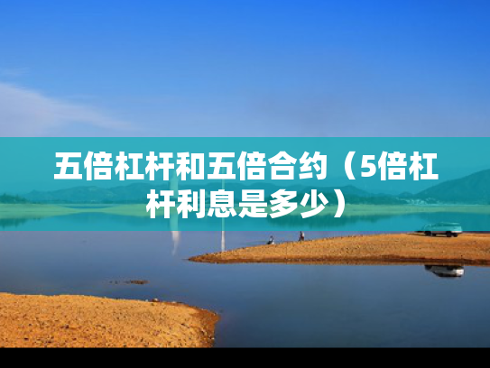 五倍杠杆和五倍合约（5倍杠杆利息是多少）