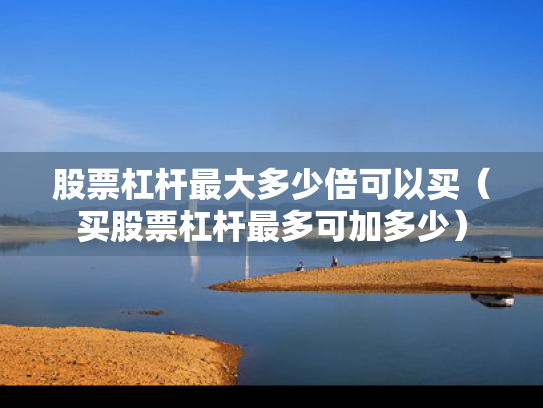 股票杠杆最大多少倍可以买（买股票杠杆最多可加多少）