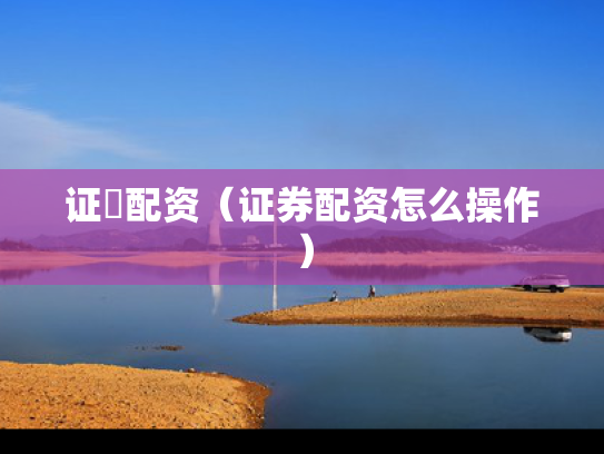 证劵配资（证券配资怎么操作）