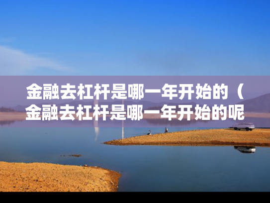 金融去杠杆是哪一年开始的（金融去杠杆是哪一年开始的呢）