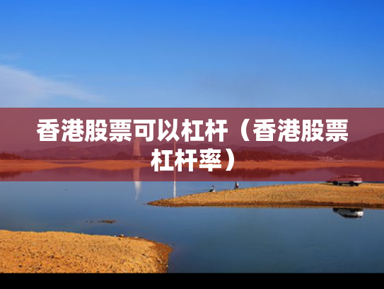 香港股票可以杠杆（香港股票杠杆率）
