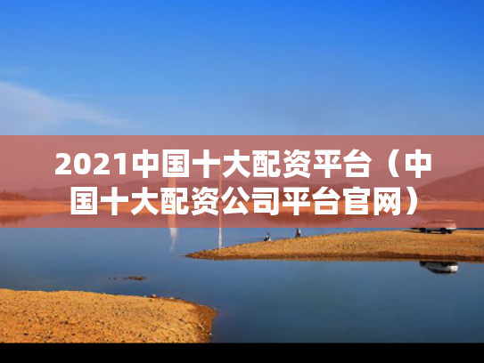 2021中国十大配资平台（中国十大配资公司平台官网）