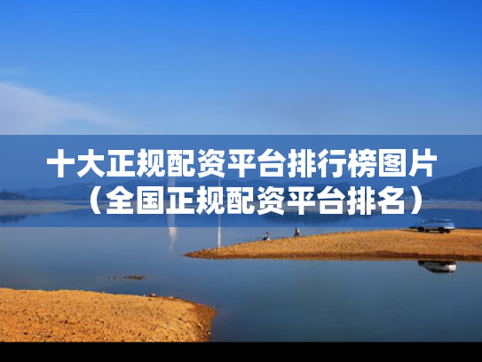 十大正规配资平台排行榜图片（全国正规配资平台排名）