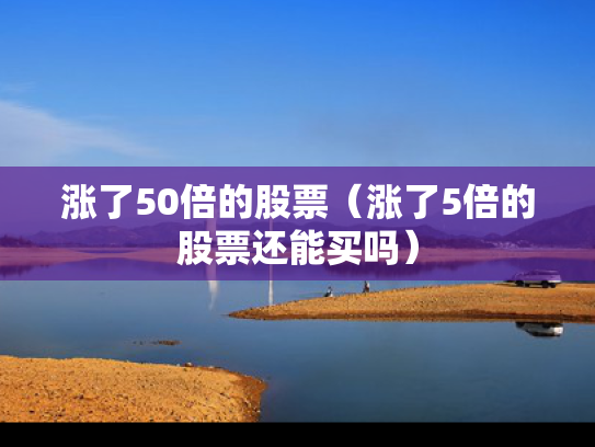 涨了50倍的股票（涨了5倍的股票还能买吗）