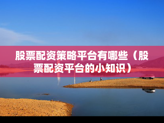 股票配资策略平台有哪些（股票配资平台的小知识）