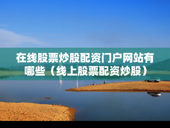 在线股票炒股配资门户网站有哪些（线上股票配资炒股）