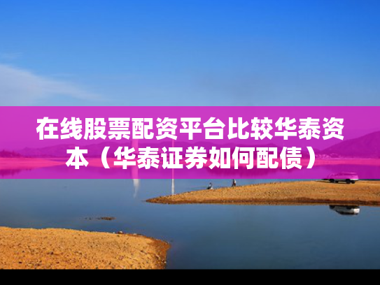 在线股票配资平台比较华泰资本（华泰证券如何配债）
