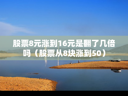 股票8元涨到16元是翻了几倍吗（股票从8块涨到50）