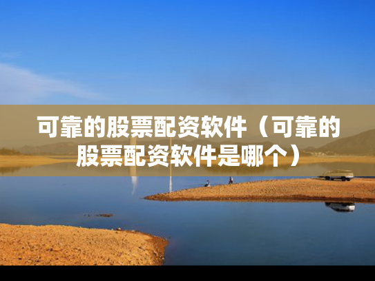 可靠的股票配资软件（可靠的股票配资软件是哪个）