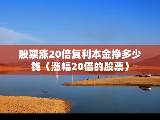 股票涨20倍复利本金挣多少钱（涨幅20倍的股票）