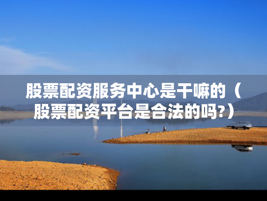 股票配资服务中心是干嘛的（股票配资平台是合法的吗?）