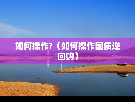 如何操作?（如何操作国债逆回购）