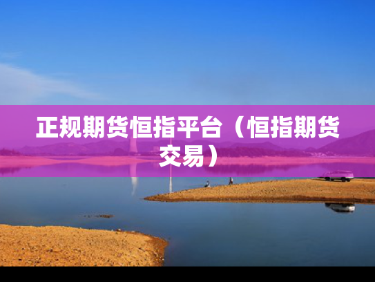 正规期货恒指平台（恒指期货交易）