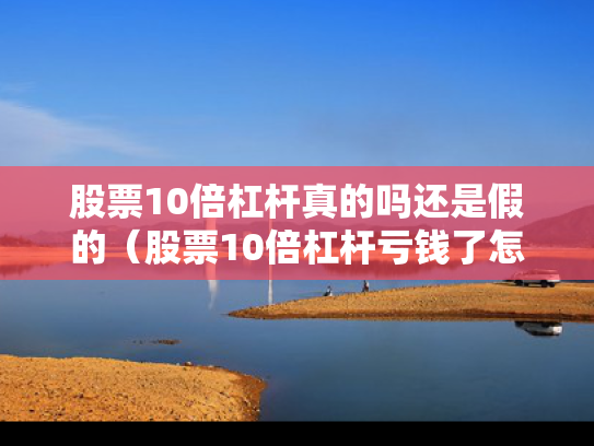 股票10倍杠杆真的吗还是假的（股票10倍杠杆亏钱了怎么办）