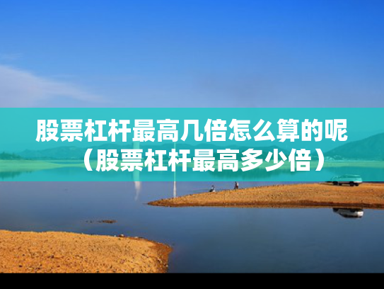 股票杠杆最高几倍怎么算的呢（股票杠杆最高多少倍）