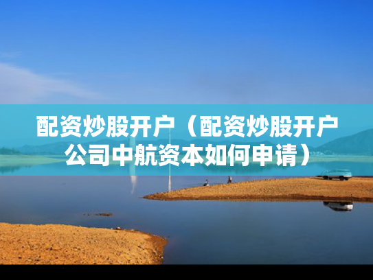 配资炒股开户（配资炒股开户公司中航资本如何申请）