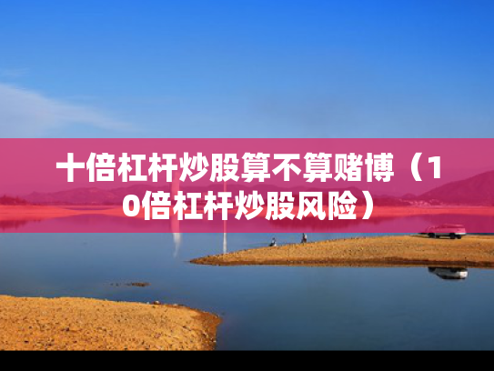 十倍杠杆炒股算不算赌博（10倍杠杆炒股风险）