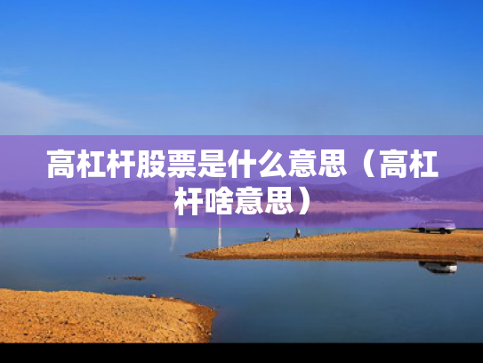 高杠杆股票是什么意思（高杠杆啥意思）