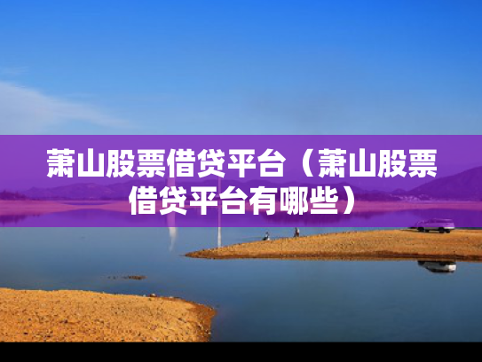 萧山股票借贷平台（萧山股票借贷平台有哪些）