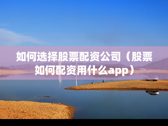如何选择股票配资公司（股票如何配资用什么app）
