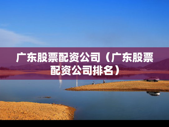 广东股票配资公司（广东股票配资公司排名）