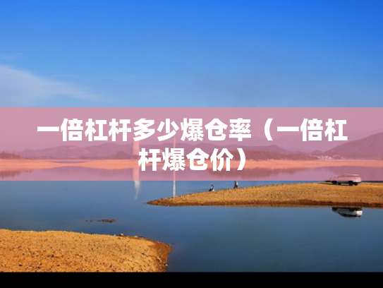 一倍杠杆多少爆仓率（一倍杠杆爆仓价）