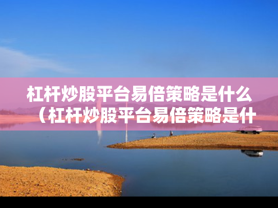 杠杆炒股平台易倍策略是什么（杠杆炒股平台易倍策略是什么软件）