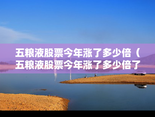 五粮液股票今年涨了多少倍（五粮液股票今年涨了多少倍了）