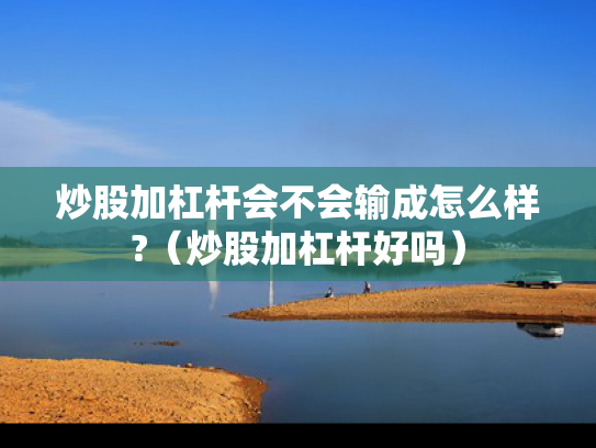 炒股加杠杆会不会输成怎么样?（炒股加杠杆好吗）