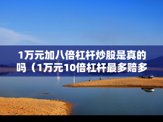1万元加八倍杠杆炒股是真的吗（1万元10倍杠杆最多赔多少）