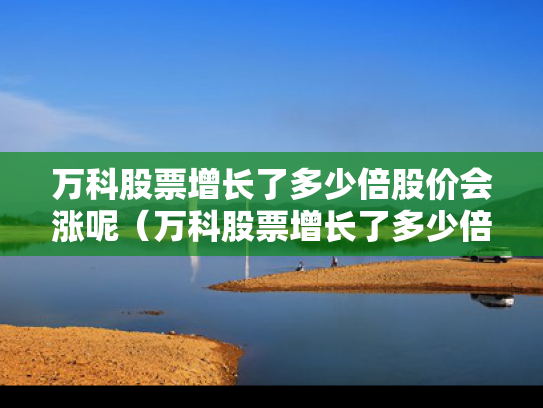 万科股票增长了多少倍股价会涨呢（万科股票增长了多少倍股价会涨呢视频）