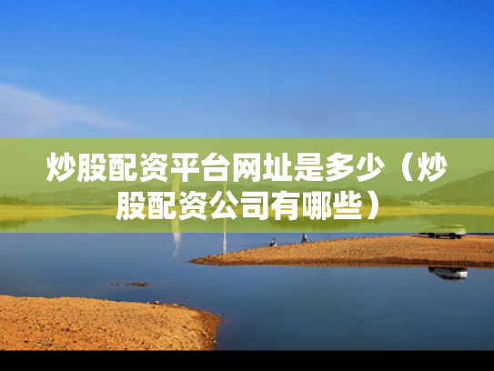 炒股配资平台网址是多少（炒股配资公司有哪些）