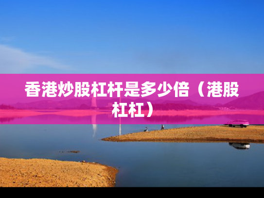 香港炒股杠杆是多少倍（港股杠杠）