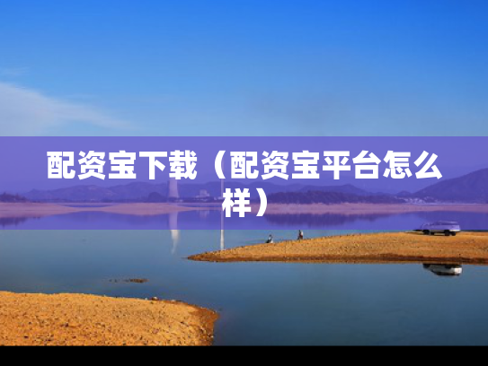 配资宝下载（配资宝平台怎么样）