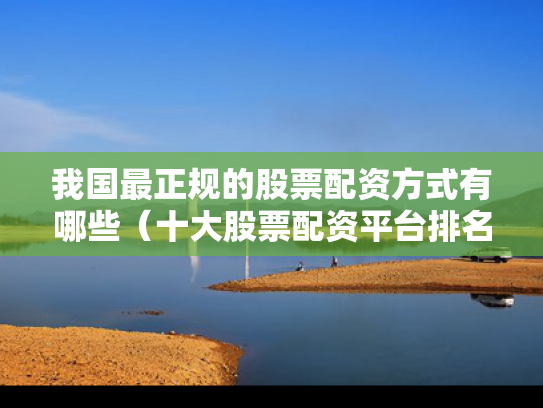 我国最正规的股票配资方式有哪些（十大股票配资平台排名）